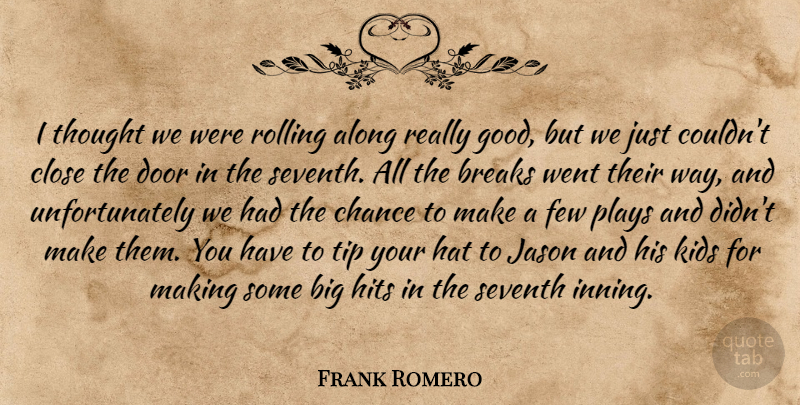 Frank Romero Quote About Along, Breaks, Chance, Close, Door: I Thought We Were Rolling...