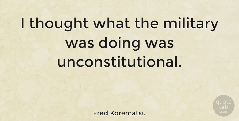 Fred Korematsu Quote About Military, Unconstitutional: I Thought What The Military...