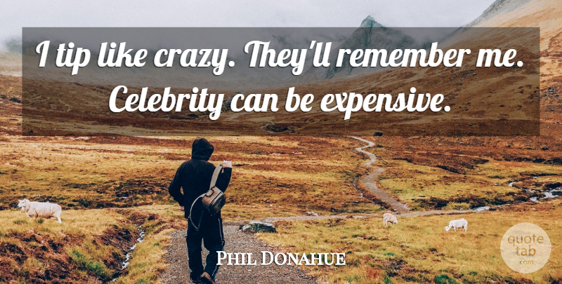 Phil Donahue Quote About Crazy, Remember, Expensive: I Tip Like Crazy Theyll...