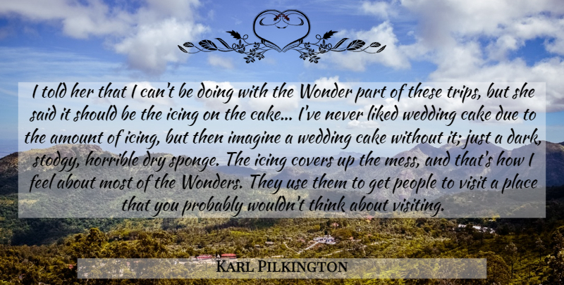 Karl Pilkington Quote About Dark, Thinking, Cake: I Told Her That I...
