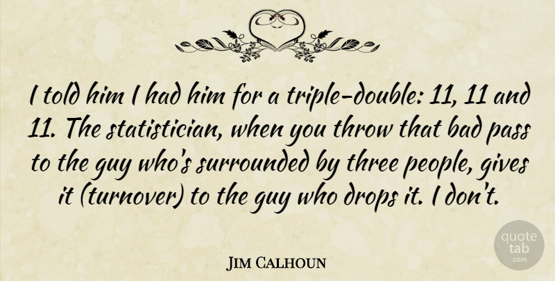 Jim Calhoun Quote About Bad, Drops, Gives, Guy, Pass: I Told Him I Had...