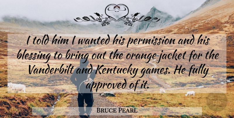 Bruce Pearl Quote About Approved, Blessing, Bring, Fully, Jacket: I Told Him I Wanted...
