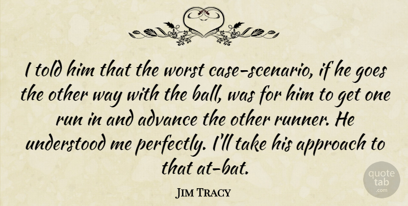 Jim Tracy Quote About Advance, Approach, Goes, Run, Understood: I Told Him That The...