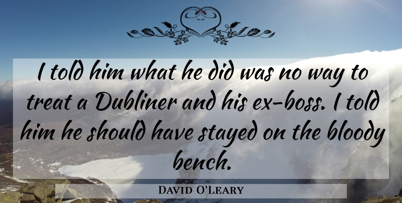 David O'Leary Quote About Bloody, Stayed, Treat: I Told Him What He...