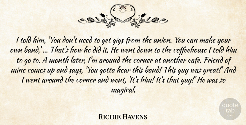 Richie Havens Quote About Corner, Friend, Gigs, Gotta, Guy: I Told Him You Dont...