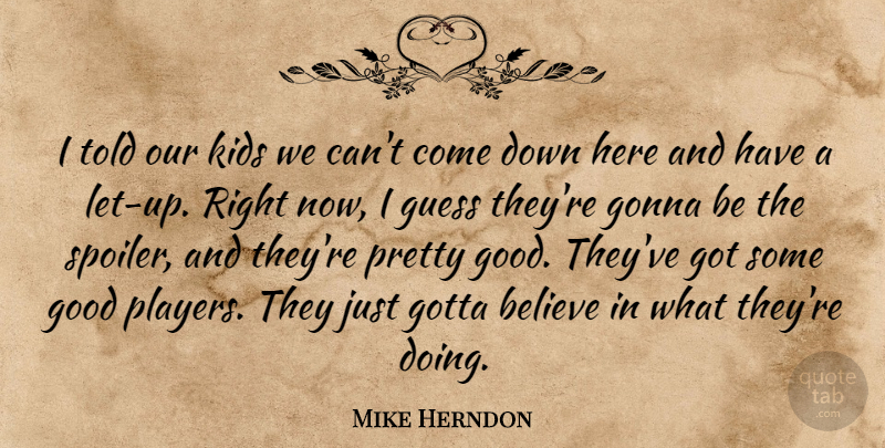 Mike Herndon Quote About Believe, Gonna, Good, Gotta, Guess: I Told Our Kids We...