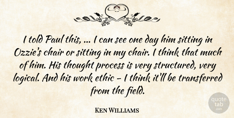 Ken Williams Quote About Chair, Ethic, Paul, Process, Sitting: I Told Paul This I...