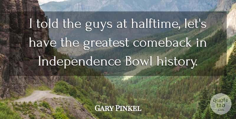 Gary Pinkel Quote About Bowl, Comeback, Greatest, Guys, Independence: I Told The Guys At...