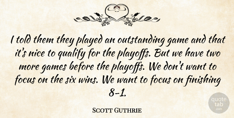 Scott Guthrie Quote About Finishing, Focus, Game, Games, Nice: I Told Them They Played...