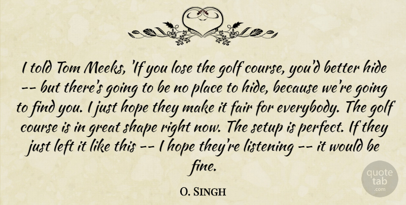 O. Singh Quote About Course, Fair, Golf, Great, Hide: I Told Tom Meeks If...
