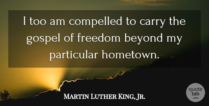Martin Luther King, Jr. Quote About Inspirational, Hometown, Particular: I Too Am Compelled To...