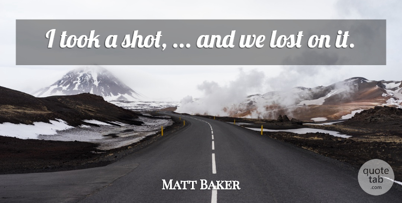 Matt Baker Quote About Lost, Took: I Took A Shot And...