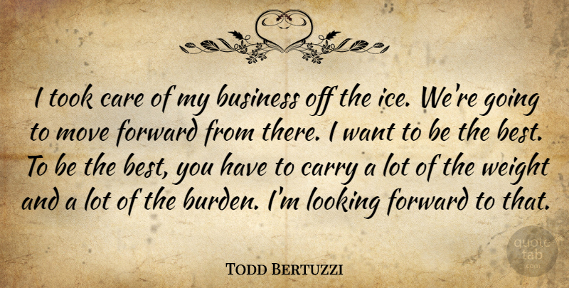 Todd Bertuzzi Quote About Business, Care, Carry, Forward, Looking: I Took Care Of My...