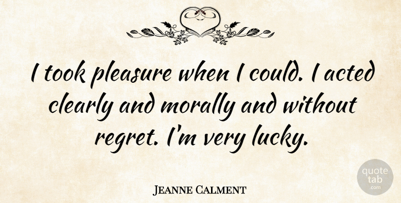 Jeanne Calment Quote About Regret, Lucky, Pleasure: I Took Pleasure When I...