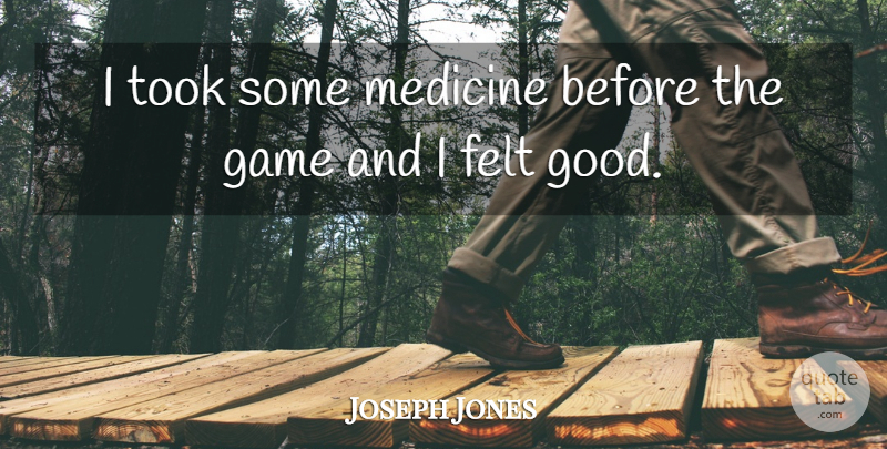 Joseph Jones Quote About Felt, Game, Medicine, Took: I Took Some Medicine Before...