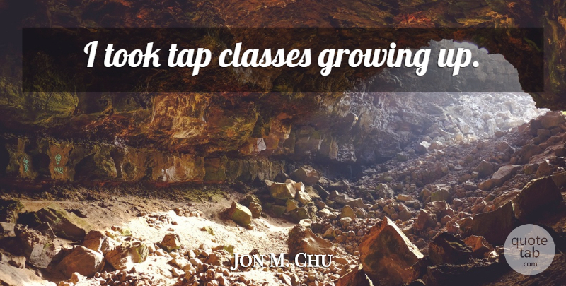Jon M. Chu Quote About Growing Up, Class, Growing: I Took Tap Classes Growing...