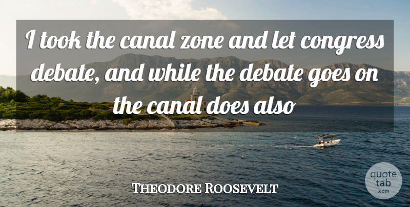 Theodore Roosevelt Quote About Canal, Congress, Debate, Goes, Took: I Took The Canal Zone...