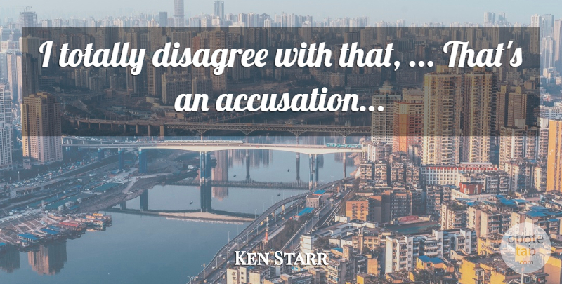 Ken Starr Quote About Disagree, Totally: I Totally Disagree With That...
