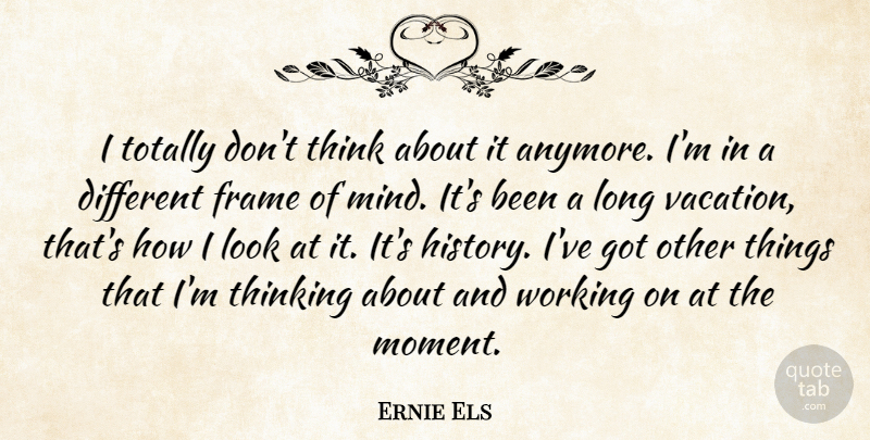 Ernie Els Quote About Frame, Thinking, Totally: I Totally Dont Think About...