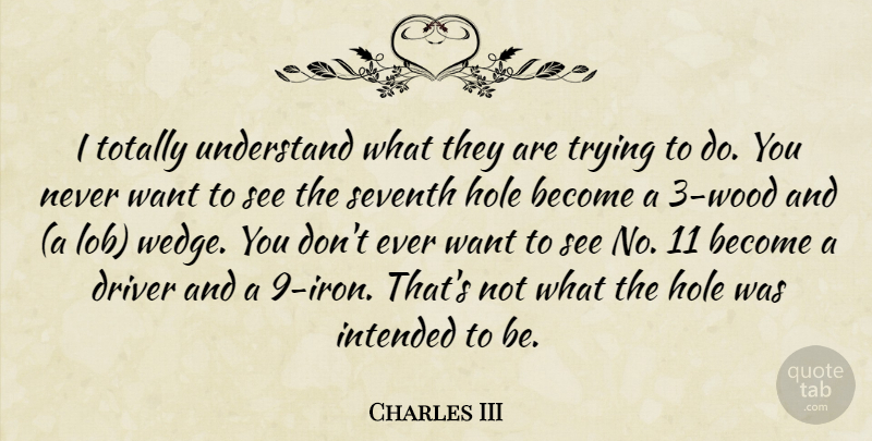 Charles III Quote About Driver, Hole, Intended, Seventh, Totally: I Totally Understand What They...