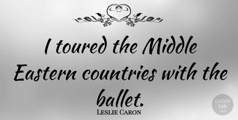 Leslie Caron Quote About Country, Ballet, Middle: I Toured The Middle Eastern...