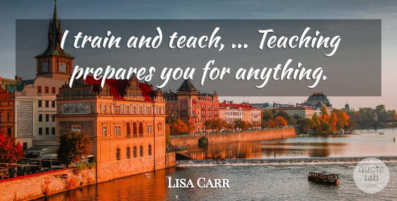 Lisa Carr Quote About Prepares, Teaching, Train: I Train And Teach Teaching...