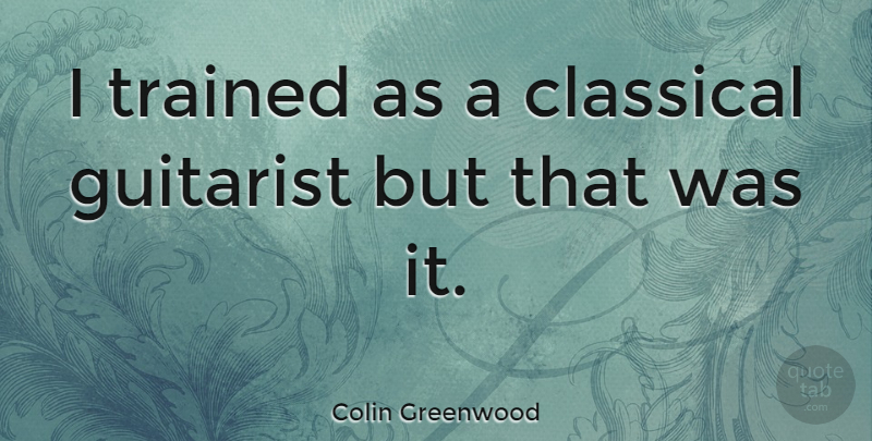 Colin Greenwood Quote About Guitarist: I Trained As A Classical...