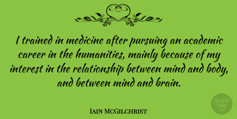 Iain McGilchrist Quote About Academic, Interest, Mainly, Mind, Pursuing: I Trained In Medicine After...