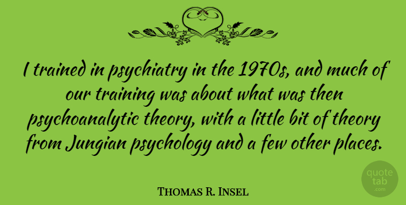 Thomas R. Insel Quote About Bit, Few, Psychiatry, Theory, Trained: I Trained In Psychiatry In...