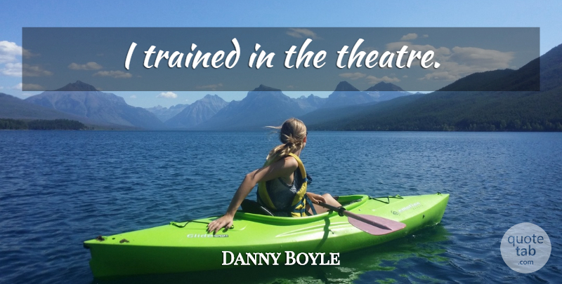 Danny Boyle Quote About Theatre: I Trained In The Theatre...