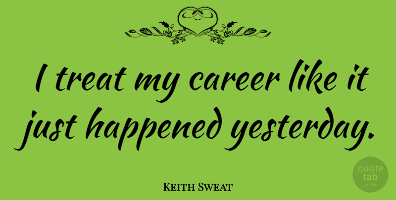 Keith Sweat Quote About Careers, Yesterday, Treats: I Treat My Career Like...