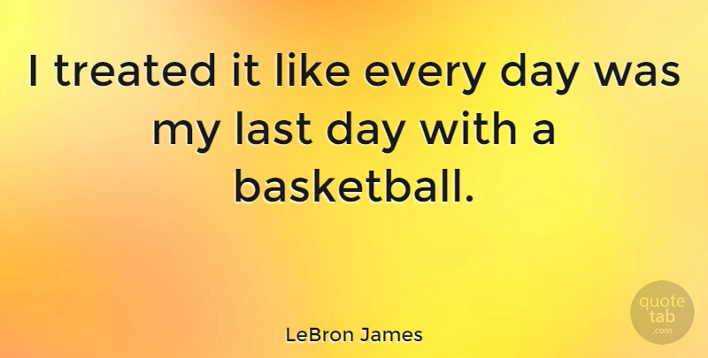 LeBron James Quote About Inspirational, Basketball, Lasts: I Treated It Like Every...