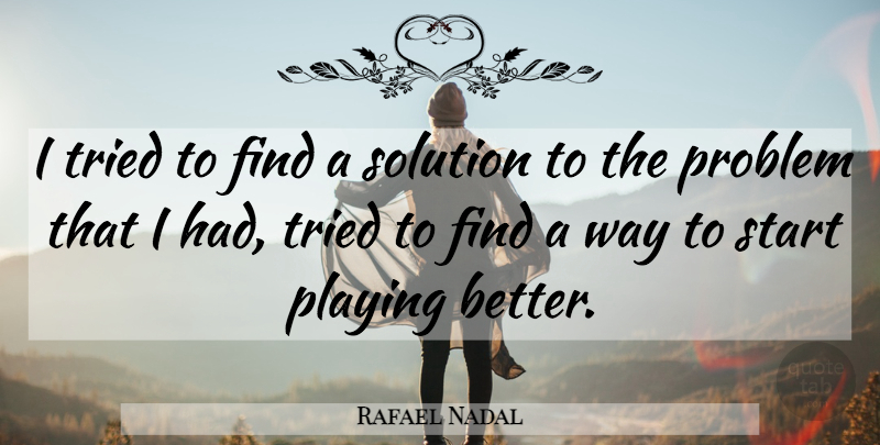 Rafael Nadal Quote About Way, Problem, Solutions: I Tried To Find A...