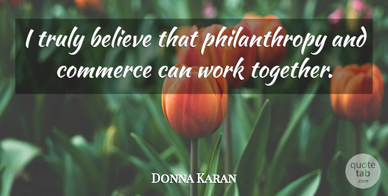 Donna Karan Quote About Believe, Together, Philanthropy: I Truly Believe That Philanthropy...