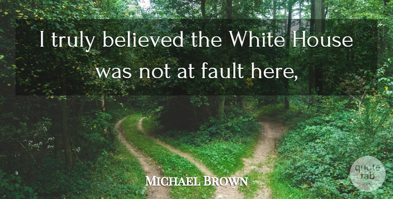 Michael Brown Quote About Believed, Fault, House, Truly, White: I Truly Believed The White...