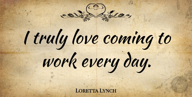 Loretta Lynch Quote About Coming, Love, Truly, Work: I Truly Love Coming To...