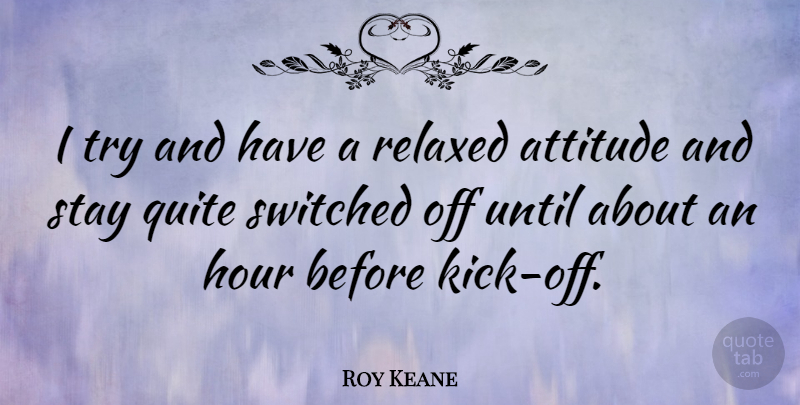 Roy Keane Quote About Attitude, Quite, Relaxed, Switched, Until: I Try And Have A...