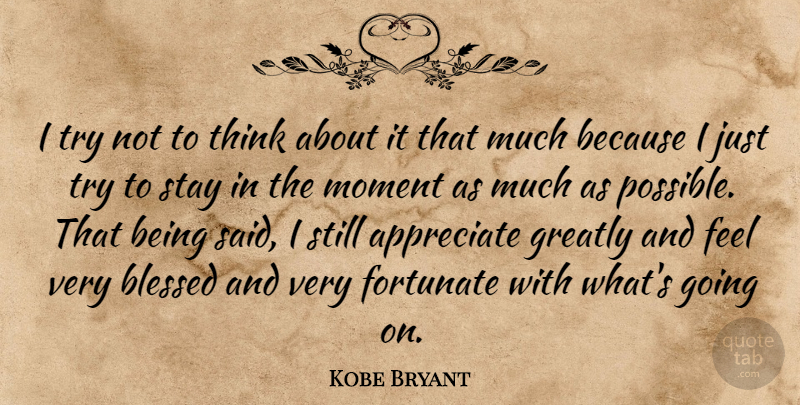 Kobe Bryant Quote About Appreciate, Blessed, Fortunate, Greatly, Moment: I Try Not To Think...