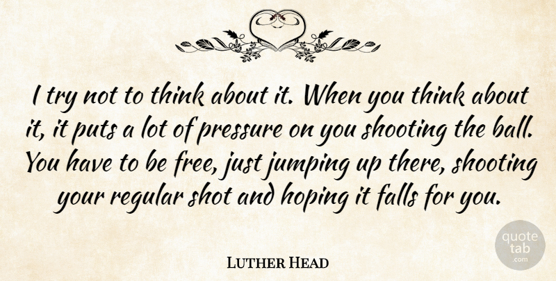 Luther Head Quote About Falls, Hoping, Jumping, Pressure, Puts: I Try Not To Think...
