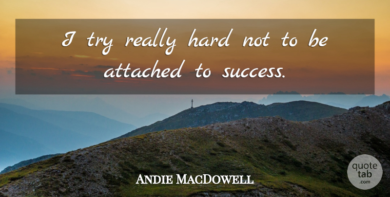 Andie MacDowell Quote About Attached, Hard, Success: I Try Really Hard Not...