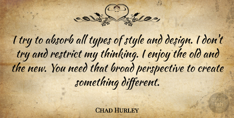 Chad Hurley Quote About Absorb, Broad, Create, Design, Enjoy: I Try To Absorb All...