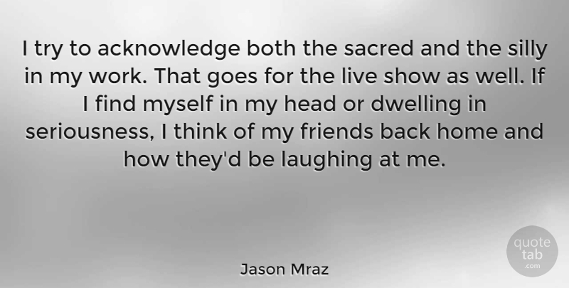 Jason Mraz Quote About Both, Dwelling, Goes, Head, Home: I Try To Acknowledge Both...