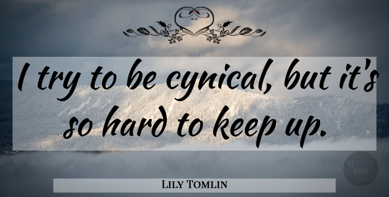 Lily Tomlin Quote About Cynical, Trying, Hard: I Try To Be Cynical...