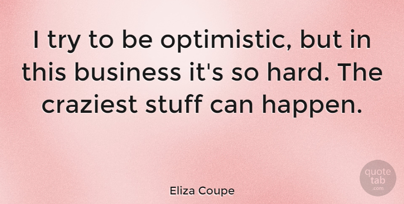 Eliza Coupe Quote About Business, Craziest, Stuff: I Try To Be Optimistic...