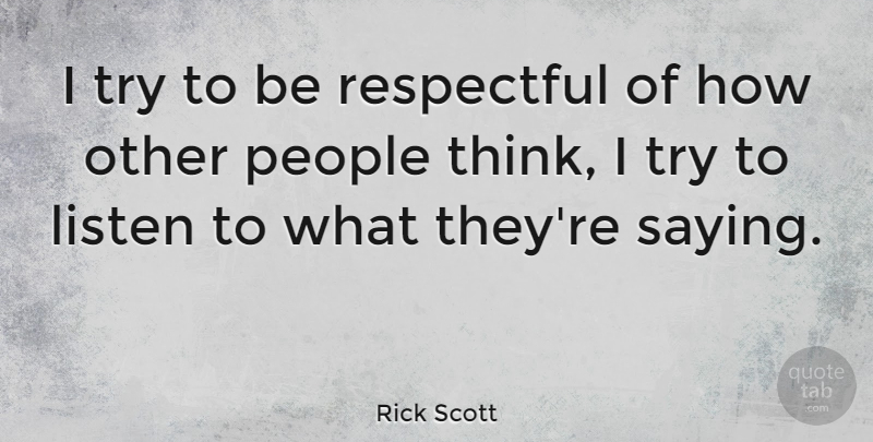 Rick Scott Quote About Thinking, People, Trying: I Try To Be Respectful...