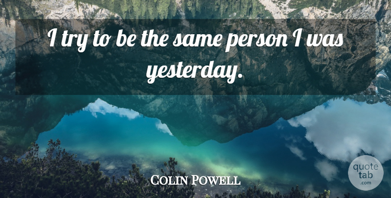 Colin Powell Quote About Yesterday, Trying, Persons: I Try To Be The...