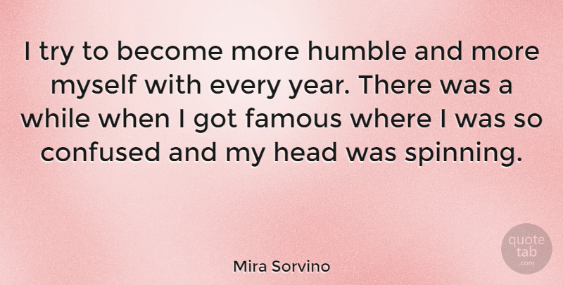 Mira Sorvino Quote About Confused, Humble, Spinning Around: I Try To Become More...