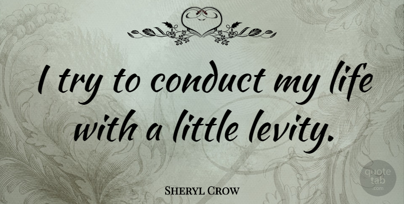 Sheryl Crow Quote About Life, Trying, Littles: I Try To Conduct My...