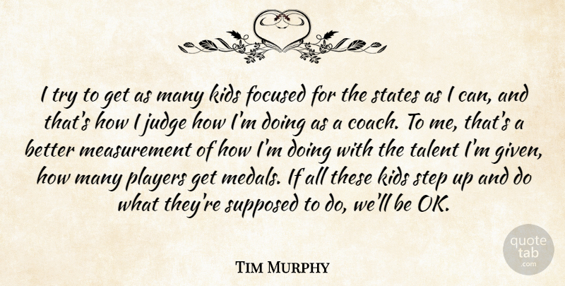 Tim Murphy Quote About Focused, Judge, Kids, Players, States: I Try To Get As...