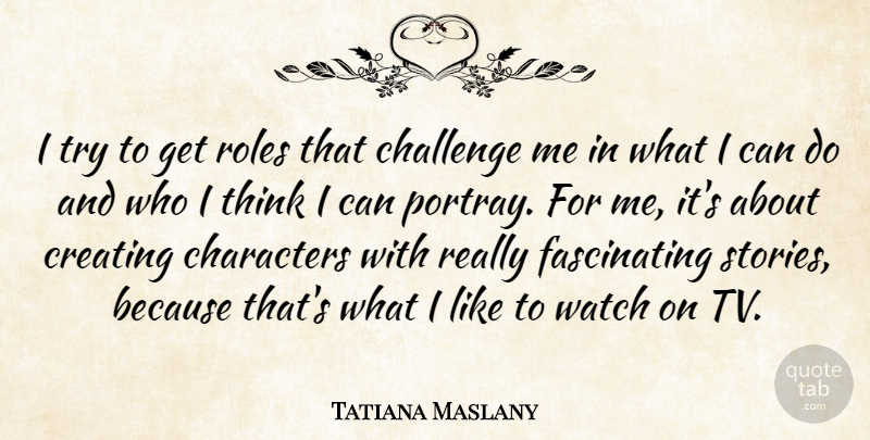 Tatiana Maslany Quote About Character, Thinking, Creating: I Try To Get Roles...